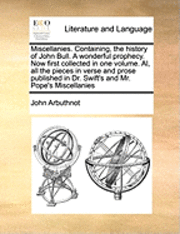 bokomslag Miscellanies. Containing, the History of John Bull. a Wonderful Prophecy. Now First Collected in One Volume. Al, All the Pieces in Verse and Prose Published in Dr. Swift's and Mr. Pope's Miscellanies