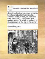 bokomslag Select Mechanical Exercises: Shewing How to Construct Different Clocks, Orreries, and Sun-Dials, on Plain and Easy Principles. ... Illustrated with