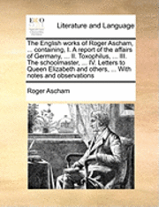 bokomslag The English Works of Roger Ascham, ... Containing, I. a Report of the Affairs of Germany, ... II. Toxophilus, ... III. the Schoolmaster, ... IV. Letters to Queen Elizabeth and Others, ... with Notes