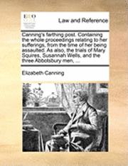 Elizabeth Canning - Canning's Farthing Post. Containing the Whole Proceedings Relating to Her Sufferings, from the Time of Her Being Assaulted. as Also, the Trials of Mary Squires, Susannah Wells, and the Three Abbotsbury Men, ..., Häftad