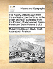 History of Hindostan; From the Earliest Account of Time, to the Death of Akbar; Translated from the Persian of Mahummud Casim Ferishta of Delhi Volume 2 of 2
