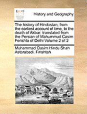 The History of Hindostan; From the Earliest Account of Time, to the Death of Akbar; Translated from the Persian of Mahummud Casim Ferishta of Delhi Volume 2 of 2 1