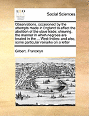 bokomslag Observations, Occasioned by the Attempts Made in England to Effect the Abolition of the Slave Trade; Shewing, the Manner in Which Negroes Are Treated in the ... West-Indies