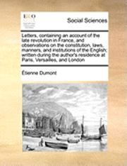 Tienne Dumont, Etienne Dumont - Letters, Containing an Account of the Late Revolution in France, and Observations on the Constitution, Laws, Manners, and Institutions of the English;, Häftad