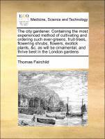 Thomas Fairchild - The City Gardener. Containing the Most Experienced Method of Cultivating and Ordering Such Ever-Greens, Fruit-Trees, Flowering Shrubs, Flowers, Exotic, Häftad