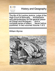 The life of Sir Leoline Jenkins, judge of the High-Court of Admiralty, ... Ambassador and plenipotentiary for the general peace at Cologn and Nimeguen, ... And a compleat series of letters, ... Never 1