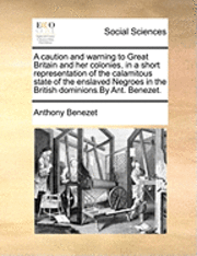 bokomslag A Caution and Warning to Great Britain and Her Colonies, in a Short Representation of the Calamitous State of the Enslaved Negroes in the British Dominions.by Ant. Benezet.