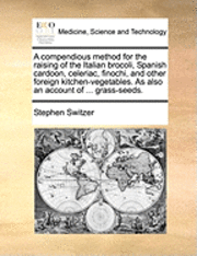A Compendious Method for the Raising of the Italian Brocoli, Spanish Cardoon, Celeriac, Finochi, and Other Foreign Kitchen-Vegetables. as Also an Account of ... Grass-Seeds. 1
