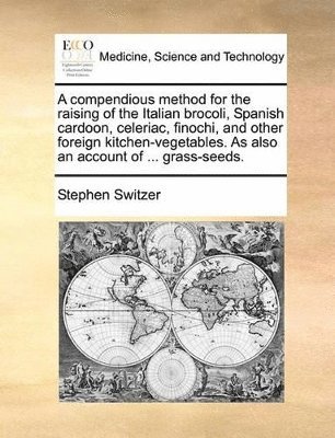 Stephen Switzer - Compendious Method for the Raising of the Italian Brocoli, Spanish Cardoon, Celeriac, Finochi, and Other Foreign Kitchen-Vegetables. as Also an Account of ... Grass-Seeds., Häftad