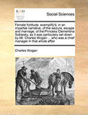 bokomslag Female Fortitude, Exemplify'd, in an Impartial Narrative, of the Seizure, Escape and Marriage, of the Princess Clementina Sobiesky, as It Was Particulary Set Down by Mr. Charles Wogan ... Who Was a...