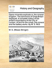 bokomslag Opera Mineralia Explicata Or, the Mineral Kingdom. the Dominions of Great Britain Displayed. a Complete History of the Antient Corporations of the City of London, of and for the Mines, the Mineral