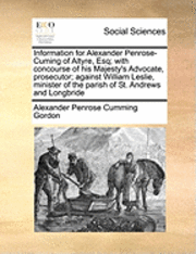 bokomslag Information for Alexander Penrose-Cuming of Altyre, Esq; With Concourse of His Majesty's Advocate, Prosecutor; Against William Leslie, Minister of the Parish of St. Andrews and Longbride