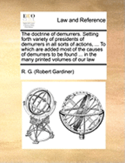 Doctrine of Demurrers. Setting Forth Variety of Presidents of Demurrers in All Sorts of Actions, ... to Which Are Added Most of the Causes of Demurrers to Be Found ... in the Many Printed Volumes of Our Law
