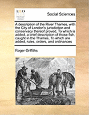 bokomslag A Description of the River Thames, with the City of London's Jurisdiction and Conservacy Thereof Proved, to Which Is Added, a Brief Description of Those Fish, Caught in the Thames, to Which Are