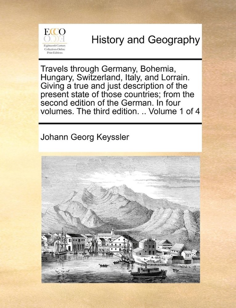 Travels through Germany, Bohemia, Hungary, Switzerland, Italy, and Lorrain. Giving a true and just description of the present state of those countries; from the second edition of the German. In four 1