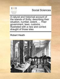 bokomslag A natural and historical account of the islands of Scilly; describing their situation, number, extent, ... Their government, laws, customs, ... Illustrated with a new and correct draught of those
