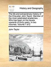 bokomslag The Life and Extraordinary History of the Chevalier John Taylor. Member of the Most Celebrated Academies, ... Who Has Been on His Travels Upwards of Thirty Years, in Two Volumes. Volume 1 of 2