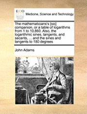 bokomslag The Mathematicians's [Sic] Companion, or a Table of Logarithms from 1 to 10,860. Also, the Logarithmic Sines, Tangents, and Secants, ... and the Sines and Tangents to 180 Degrees