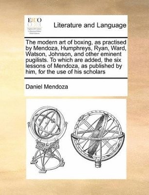 Modern Art of Boxing, as Practised by Mendoza, Humphreys, Ryan, Ward, Watson, Johnson, and Other Eminent Pugilists. to Which Are Added, the Six Lessons of Mendoza, as Published by Him, for the Use of His Scholars