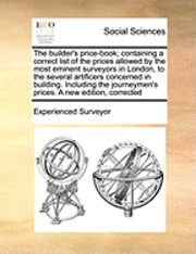 bokomslag The Builder's Price-Book; Containing a Correct List of the Prices Allowed by the Most Eminent Surveyors in London, to the Several Artificers Concerned in Building. Including the Journeymen's Prices.