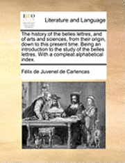 bokomslag The History of the Belles Lettres, and of Arts and Sciences, from Their Origin, Down to This Present Time. Being an Introduction to the Study of the Belles Lettres. with a Compleat Alphabetical Index.