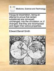 bokomslag Inaugural Dissertation, Being an Attempt to Prove That Certain Substances Are Conveyed, Unchanged, Into the Circulation; Or, If Changed, That They Are Recomposed and Regain Their Active Properties.