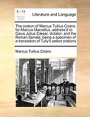 bokomslag The Oration of Marcus Tullius Cicero, for Marcus Marcellus, Address'd to Caius Julius Caesar, Dictator, and the Roman Senate; Being a Specimen of a Translation of Tully's Select Orations