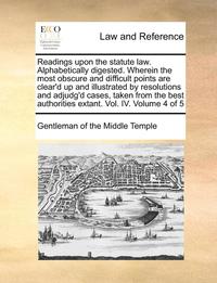 bokomslag Readings Upon the Statute Law. Alphabetically Digested. Wherein the Most Obscure and Difficult Points Are Clear'd Up and Illustrated by Resolutions and Adjudg'd Cases, Taken from the Best Authorities