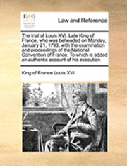 bokomslag The Trial of Louis XVI. Late King of France, Who Was Beheaded on Monday, January 21, 1793, with the Examination and Proceedings of the National Convention of France. to Which Is Added an Authentic