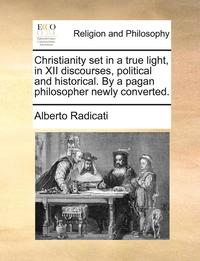 bokomslag Christianity Set in a True Light, in XII Discourses, Political and Historical. by a Pagan Philosopher Newly Converted.