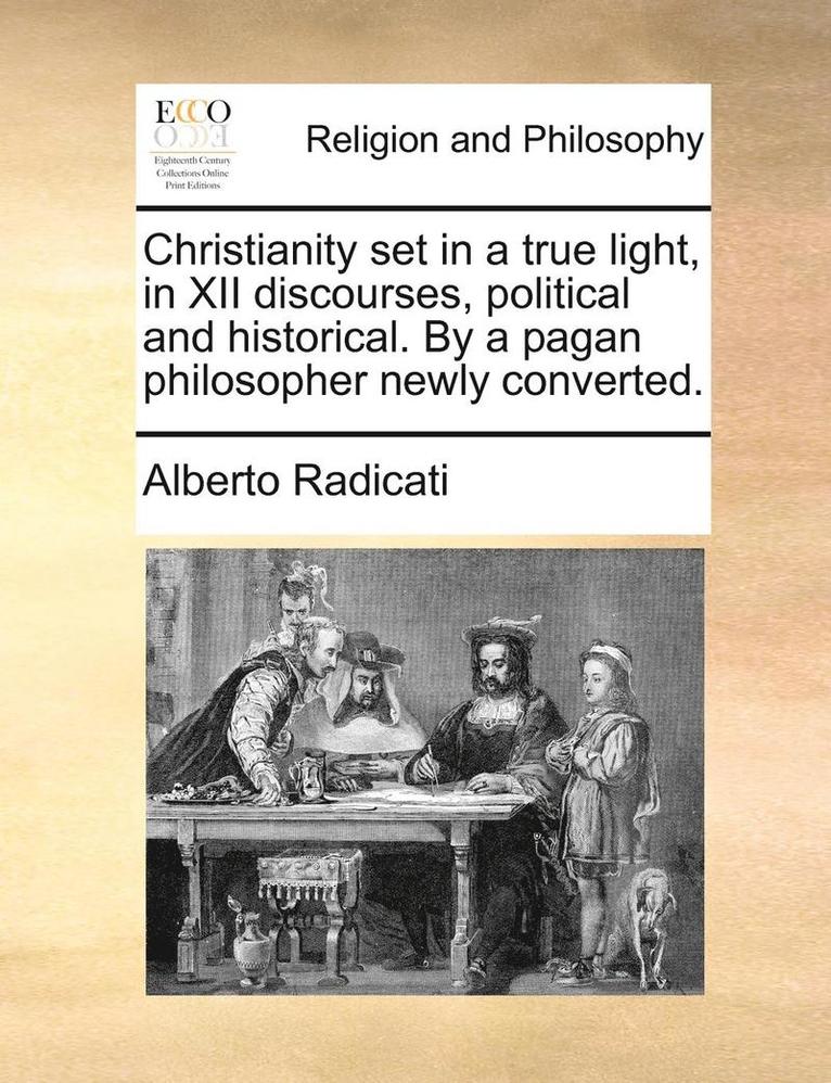 Alberto Radicati - Christianity Set in a True Light, in XII Discourses, Political and Historical. by a Pagan Philosopher Newly Converted., Häftad