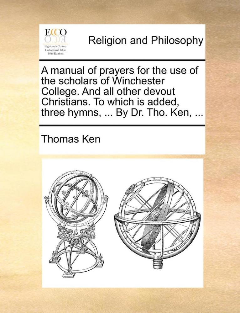 Thomas Ken - Manual of Prayers for the Use of the Scholars of Winchester College. and All Other Devout Christians. to Which Is Added, Three Hymns, ... by Dr. Tho. Ken, ..., Häftad