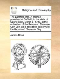 bokomslag The Pastoral Care. a Sermon Preached at Suffield, in the State of Connecticut, March 6, 1793, at the Ordination of the Reverend Ebenezer Gay, Jun. as a Colleague-Pastor with the Reverend Ebenezer Gay