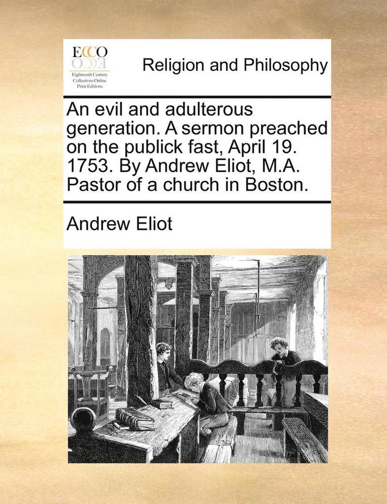An Evil and Adulterous Generation. a Sermon Preached on the Publick Fast, April 19. 1753. by Andrew Eliot, M.A. Pastor of a Church in Boston.