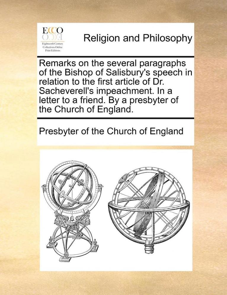 Remarks on the Several Paragraphs of the Bishop of Salisbury's Speech in Relation to the First Article of Dr. Sacheverell's Impeachment. in a Letter to a Friend. by a Presbyter of the Church of England.