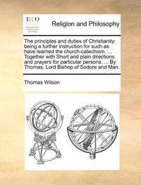 bokomslag The Principles and Duties of Christianity: Being a Further Instruction for Such as Have Learned the Church-Catechism. ... Together with Short and Plai