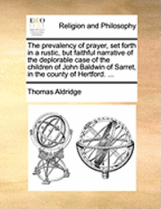 Thomas Aldridge - Prevalency of Prayer, Set Forth in a Rustic, But Faithful Narrative of the Deplorable Case of the Children of John Baldwin of Sarret, in the County of Hertford. ..., Häftad