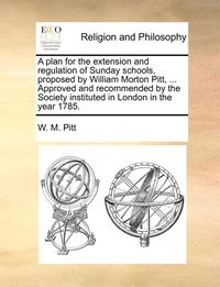 bokomslag A Plan for the Extension and Regulation of Sunday Schools, Proposed by William Morton Pitt, ... Approved and Recommended by the Society Instituted in London in the Year 1785.