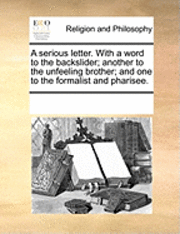 bokomslag A Serious Letter. with a Word to the Backslider; Another to the Unfeeling Brother; And One to the Formalist and Pharisee.