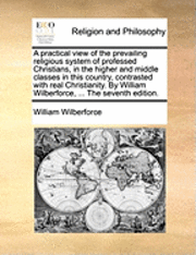 bokomslag A Practical View of the Prevailing Religious System of Professed Christians, in the Higher and Middle Classes in This Country, Contrasted with Real Christianity. by William Wilberforce, ... the