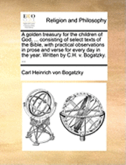 bokomslag Golden Treasury for the Children of God, ... Consisting of Select Texts of the Bible, with Practical Observations in Prose and Verse for Every Day in the Year. Written by C.H. V. Bogatzky. ...