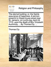 bokomslag The Eternal Building; Or, the Saints Assurance of Happiness. a Sermon Preach'd in Glass-House-Street Near St. James's, on Lord's-Day, April 24. 1715. Upon the Death of Mrs. Elizabeth Auchmuty, ... ...