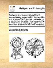 bokomslag A Divine and Supernatural Light, Immediately Imparted to the Soul by the Spirit of God, Shown to Be Both a Scriptural and Rational Doctrine. a Sermon, Preached at Northampton