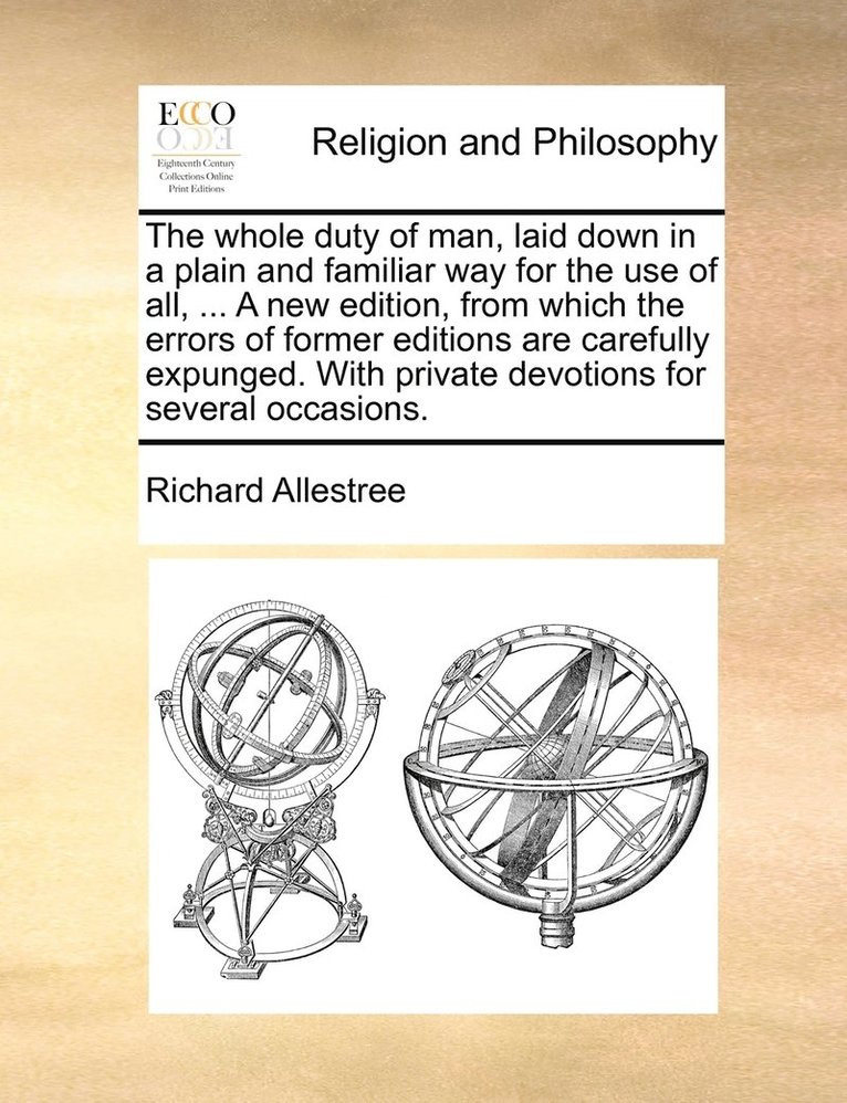 The whole duty of man, laid down in a plain and familiar way for the use of all, ... A new edition, from which the errors of former editions are carefully expunged. With private devotions for several 1