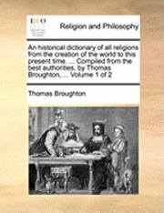 bokomslag An historical dictionary of all religions from the creation of the world to this present time. ... Compiled from the best authorities, by Thomas Broughton, ... Volume 1 of 2