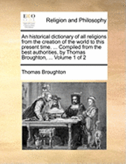 An historical dictionary of all religions from the creation of the world to this present time. ... Compiled from the best authorities, by Thomas Broughton, ... Volume 1 of 2 1