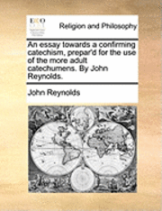 bokomslag An Essay Towards a Confirming Catechism, Prepar'd for the Use of the More Adult Catechumens. by John Reynolds.