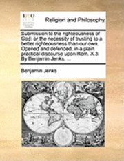 bokomslag Submission to the Righteousness of God: Or the Necessity of Trusting to a Better Righteousness Than Our Own. Opened and Defended, in a Plain Practical