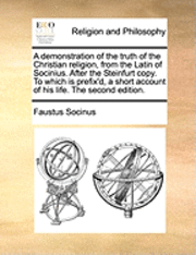 bokomslag A Demonstration of the Truth of the Christian Religion, from the Latin of Socinius. After the Steinfurt Copy. to Which Is Prefix'd, a Short Account of His Life. the Second Edition.