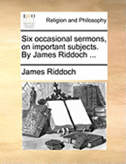 bokomslag Six Occasional Sermons, on Important Subjects. by James Riddoch ...